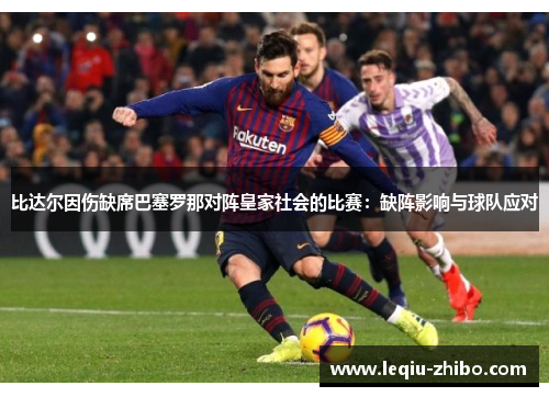 比达尔因伤缺席巴塞罗那对阵皇家社会的比赛：缺阵影响与球队应对