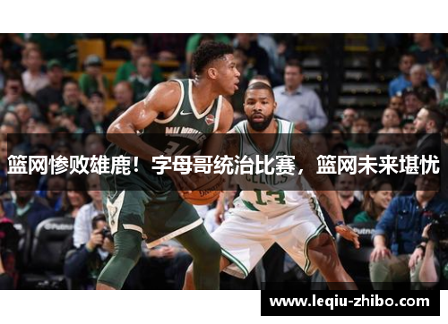 篮网惨败雄鹿！字母哥统治比赛，篮网未来堪忧
