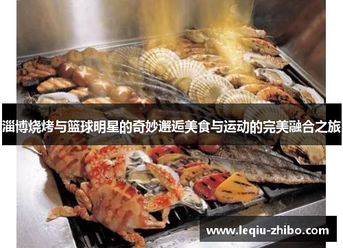 淄博烧烤与篮球明星的奇妙邂逅美食与运动的完美融合之旅