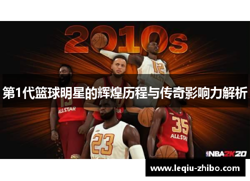 第1代篮球明星的辉煌历程与传奇影响力解析