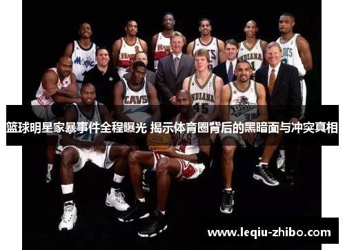 篮球明星家暴事件全程曝光 揭示体育圈背后的黑暗面与冲突真相