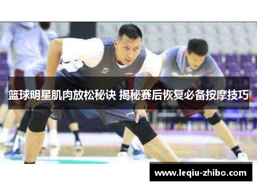 篮球明星肌肉放松秘诀 揭秘赛后恢复必备按摩技巧