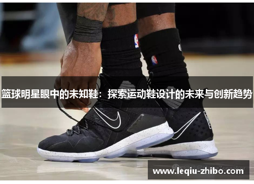 篮球明星眼中的未知鞋：探索运动鞋设计的未来与创新趋势