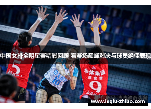 中国女排全明星赛精彩回顾 看赛场巅峰对决与球员绝佳表现