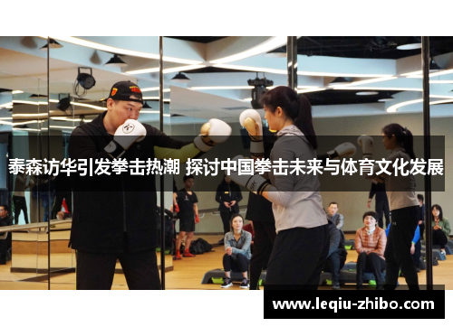 泰森访华引发拳击热潮 探讨中国拳击未来与体育文化发展
