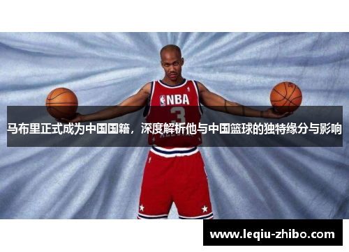 马布里正式成为中国国籍，深度解析他与中国篮球的独特缘分与影响
